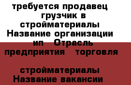 требуется продавец - грузчик в стройматериалы › Название организации ­ ип › Отрасль предприятия ­ торговля , стройматериалы › Название вакансии ­  продавец - грузчик › Место работы ­ х. Черников , НСТ Степное › Минимальный оклад ­ 1 000 › Возраст до ­ 30 - Краснодарский край, Краснодар г. Работа » Вакансии   